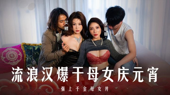 李蓉蓉 艾鲤 元宵特辑 流浪汉爆操千金母女丼 狂干双穴庆元宵